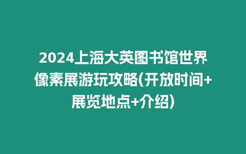 2024上海大英圖書館世界像素展游玩攻略(開放時間+展覽地點+介紹)