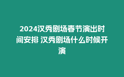 2024漢秀劇場春節演出時間安排 漢秀劇場什么時候開演