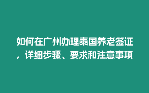 如何在廣州辦理泰國養(yǎng)老簽證，詳細(xì)步驟、要求和注意事項