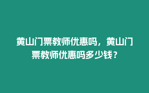 黃山門票教師優惠嗎，黃山門票教師優惠嗎多少錢？