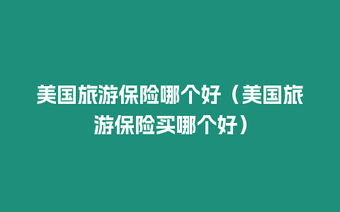 美國旅游保險哪個好（美國旅游保險買哪個好）