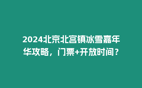 2024北京北宮鎮冰雪嘉年華攻略，門票+開放時間？