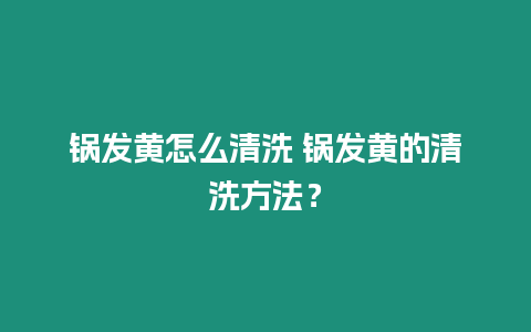 鍋發黃怎么清洗 鍋發黃的清洗方法？