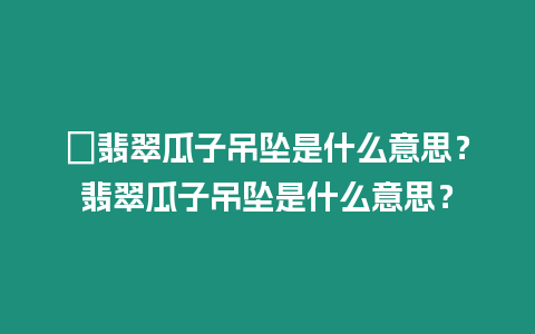 ?翡翠瓜子吊墜是什么意思？翡翠瓜子吊墜是什么意思？