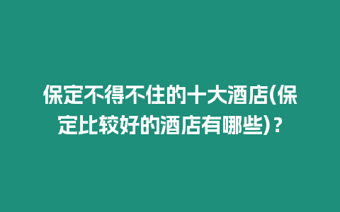 保定不得不住的十大酒店(保定比較好的酒店有哪些)？