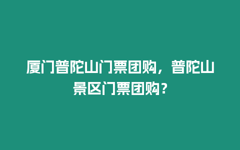 廈門普陀山門票團購，普陀山景區(qū)門票團購？