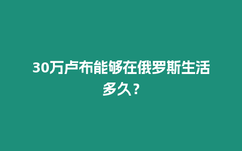 30萬盧布能夠在俄羅斯生活多久？