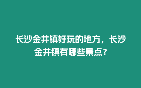 長沙金井鎮(zhèn)好玩的地方，長沙金井鎮(zhèn)有哪些景點？