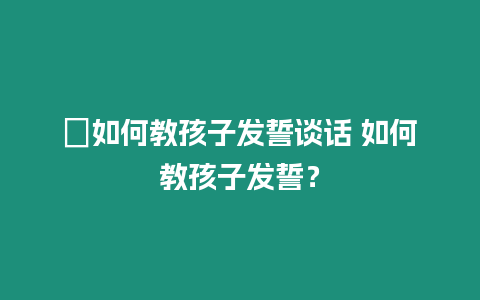 ?如何教孩子發(fā)誓談話 如何教孩子發(fā)誓？