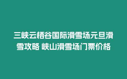 三峽云棲谷國際滑雪場元旦滑雪攻略 峽山滑雪場門票價格