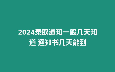 2024錄取通知一般幾天知道 通知書幾天能到