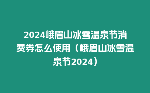 2024峨眉山冰雪溫泉節(jié)消費券怎么使用（峨眉山冰雪溫泉節(jié)2024）