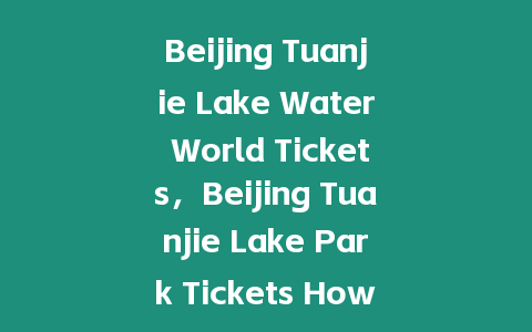 Beijing Tuanjie Lake Water World Tickets，Beijing Tuanjie Lake Park Tickets How Much？