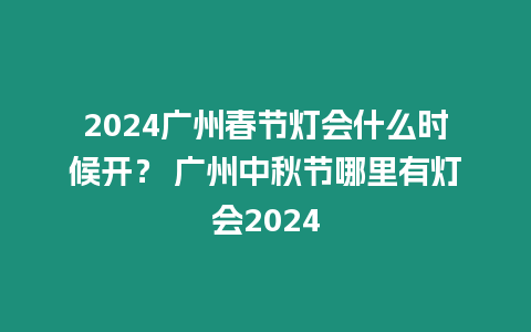 2024廣州春節燈會什么時候開？ 廣州中秋節哪里有燈會2024