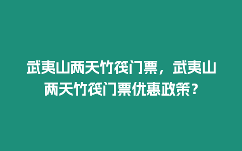 武夷山兩天竹筏門票，武夷山兩天竹筏門票優(yōu)惠政策？