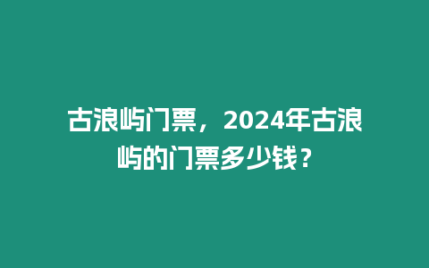 古浪嶼門(mén)票，2024年古浪嶼的門(mén)票多少錢(qián)？