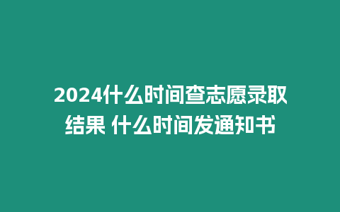 2024什么時間查志愿錄取結果 什么時間發通知書