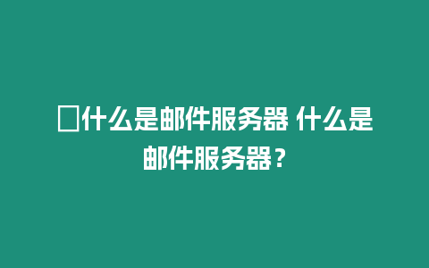 ?什么是郵件服務器 什么是郵件服務器？