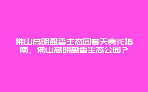 佛山高明盈香生態(tài)園春天賞花指南，佛山高明盈香生態(tài)公園？