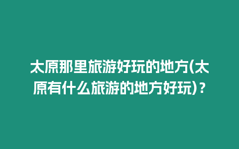 太原那里旅游好玩的地方(太原有什么旅游的地方好玩)？