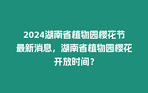 2024湖南省植物園櫻花節(jié)最新消息，湖南省植物園櫻花開放時(shí)間？