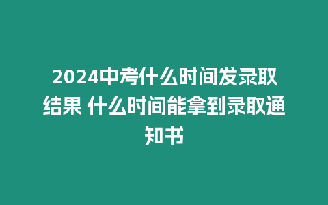 2024中考什么時間發(fā)錄取結(jié)果 什么時間能拿到錄取通知書