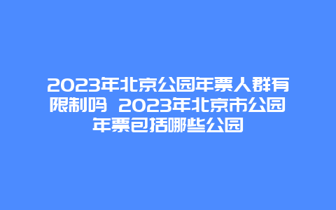 2024年北京公園年票人群有限制嗎 2024年北京市公園年票包括哪些公園