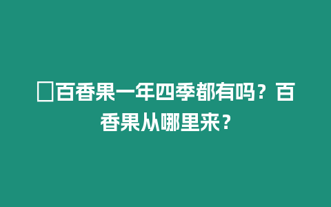 ?百香果一年四季都有嗎？百香果從哪里來？