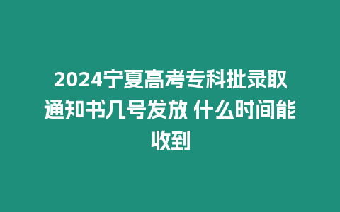 2024寧夏高考專科批錄取通知書幾號發放 什么時間能收到