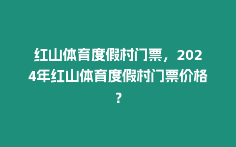 紅山體育度假村門票，2024年紅山體育度假村門票價格？