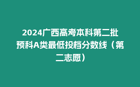 2024廣西高考本科第二批預科A類最低投檔分數線（第二志愿）