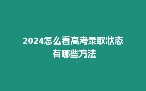 2024怎么看高考錄取狀態 有哪些方法