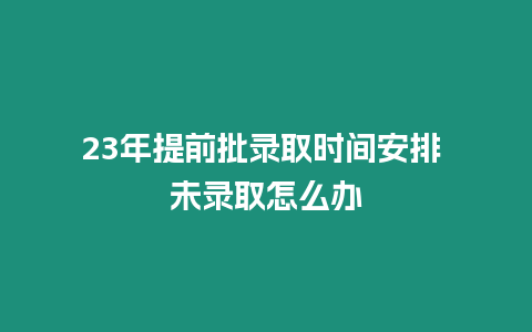 23年提前批錄取時間安排 未錄取怎么辦