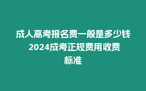 成人高考報名費一般是多少錢 2024成考正規費用收費標準