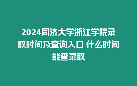 2024同濟大學浙江學院錄取時間及查詢入口 什么時間能查錄取