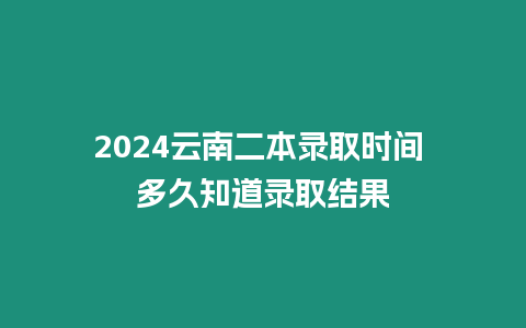 2024云南二本錄取時間 多久知道錄取結果