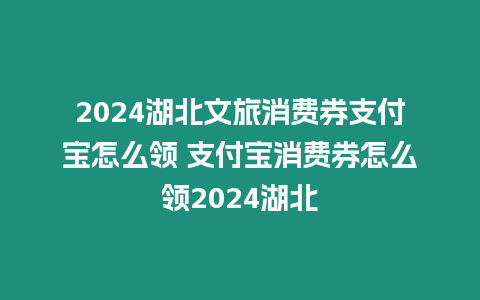 2024湖北文旅消費券支付寶怎么領 支付寶消費券怎么領2024湖北