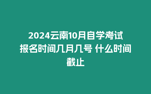 2024云南10月自學(xué)考試報(bào)名時(shí)間幾月幾號 什么時(shí)間截止