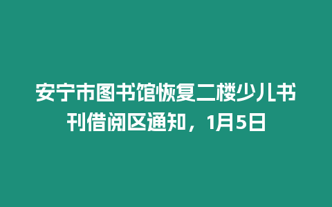 安寧市圖書館恢復二樓少兒書刊借閱區通知，1月5日