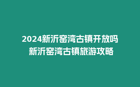 2024新沂窯灣古鎮開放嗎 新沂窯灣古鎮旅游攻略