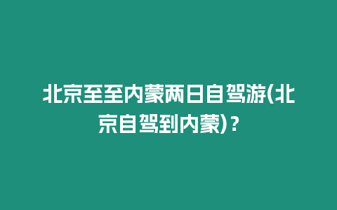 北京至至內(nèi)蒙兩日自駕游(北京自駕到內(nèi)蒙)？