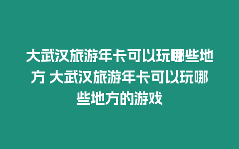 大武漢旅游年卡可以玩哪些地方 大武漢旅游年卡可以玩哪些地方的游戲