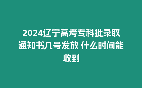 2024遼寧高考專科批錄取通知書幾號發(fā)放 什么時間能收到