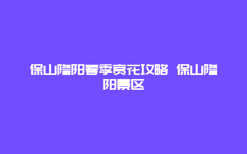 保山隆陽春季賞花攻略 保山隆陽景區