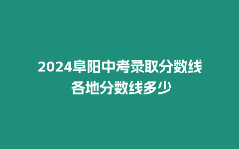 2024阜陽中考錄取分數線 各地分數線多少