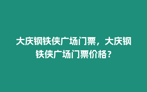 大慶鋼鐵俠廣場門票，大慶鋼鐵俠廣場門票價格？