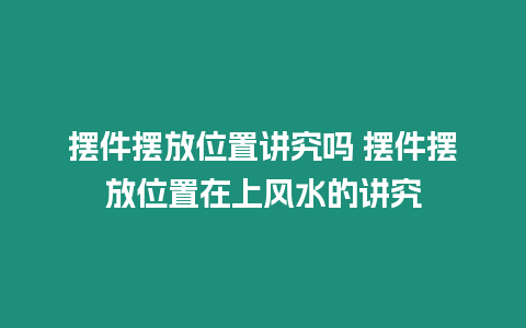 擺件擺放位置講究嗎 擺件擺放位置在上風(fēng)水的講究