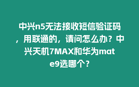 中興n5無法接收短信驗證碼，用聯通的，請問怎么辦？中興天機7MAX和華為mate9選哪個？