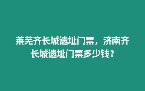 萊蕪齊長(zhǎng)城遺址門(mén)票，濟(jì)南齊長(zhǎng)城遺址門(mén)票多少錢(qián)？