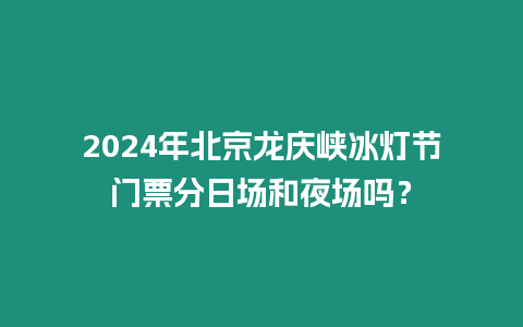 2024年北京龍慶峽冰燈節門票分日場和夜場嗎？